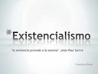 Existencialismo  "la existencia precede a la esencia" ,Jean-Paul Sartre Francisco Pérez 