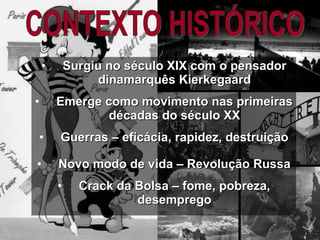 Surgiu no século XIX com o pensador dinamarquês Kierkegaard Emerge como movimento nas primeiras décadas do século XX Guerras – eficácia, rapidez, destruição Novo modo de vida – Revolução Russa Crack da Bolsa – fome, pobreza, desemprego CONTEXTO HISTÓRICO 