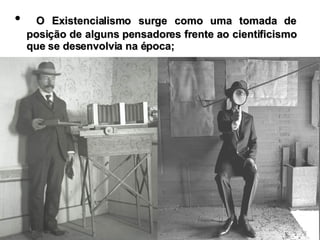 O Existencialismo surge como uma tomada de posição de alguns pensadores frente ao cientificismo que se desenvolvia na época; 