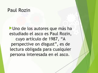 Paul Rozin
Uno de los autores que más ha
estudiado el asco es Paul Rozin,
cuyo artículo de 1987, “A
perspective on disgust”, es de
lectura obligada para cualquier
persona interesada en el asco.
 