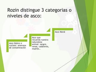 Rozin distingue 3 categorias o
niveles de asco:
 