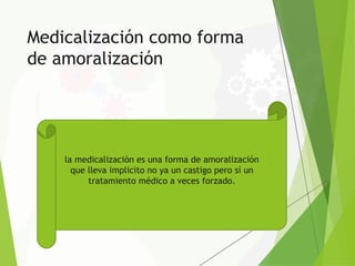 Medicalización como forma
de amoralización
la medicalización es una forma de amoralización
que lleva implicito no ya un castigo pero sí un
tratamiento médico a veces forzado.
 