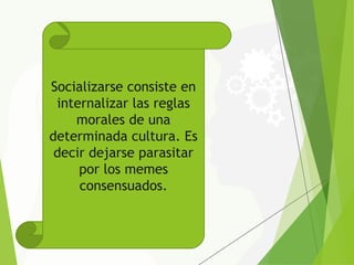 Socializarse consiste en
internalizar las reglas
morales de una
determinada cultura. Es
decir dejarse parasitar
por los memes
consensuados.
 