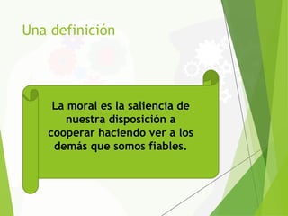 Una definición
La moral es la saliencia de
nuestra disposición a
cooperar haciendo ver a los
demás que somos fiables.
 