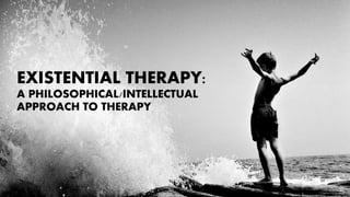 EXISTENTIAL THERAPY:
A PHILOSOPHICAL/INTELLECTUAL
APPROACH TO THERAPY
 