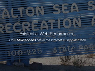 Existential Web Performance:
How Milliseconds Make the Internet a Happier Place
 