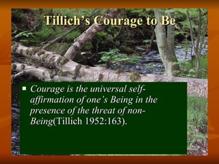 Tillich’s Courage to Be Courage is the universal self-affirmation of one’s Being in the presence of the threat of non-Being (Tillich 1952:163). 