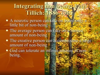 Integrating non being: Paul Tillich: 1886-1965  A neurotic person can take on board only a little bit of non-being The average person can take on a limited amount of non-being The creative person can accommodate a large amount of non-being God can tolerate an infinite amount of non-being.  