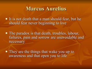 Marcus Aurelius It is not death that a man should fear, but he should fear never beginning to live The paradox is that death, troubles, labour, failures, pain and sorrow are unavoidable and necessary They are the things that wake you up to awareness and that open you to life 