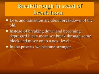 Breakthrough in stead of breakdown.  Loss and transition are about breakdown of the old. Instead of breaking down and becoming depressed it can mean we break through some block and move on to a next level.  In the process we become stronger.  