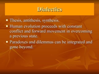 Dialectics Thesis, antithesis, synthesis. Human evolution proceeds with constant conflict and forward movement in overcoming a previous state.  Paradoxes and dilemmas can be integrated and gone beyond.  