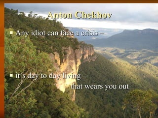 Anton Chekhov Any idiot can face a crisis – it’s day to day living  that wears you out 