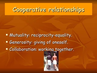 Cooperative relationships Mutuality: reciprocity-equality. Generosity: giving of oneself. Collaboration: working together. 