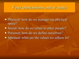 Four dimensions and trauma Physical: how do we manage our physical space? Social: how do we relate to other people? Personal: how do we define ourselves? Spiritual: what are the values we adhere to? 