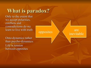 What is paradox? Only to the extent that we accept polarities, conflicts and contradictions do we learn to live with truth  Onto-dynamics rather than psycho-dynamics: Life is tension between opposites 
