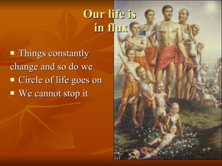 Our life is  in flux Things constantly change and so do we Circle of life goes on We cannot stop it  