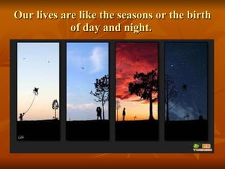 Our lives are like the seasons or the birth of day and night.  
