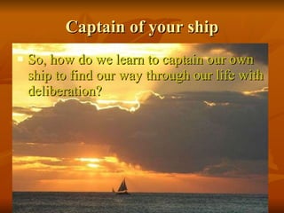 Captain of your ship So, how do we learn to captain our own ship to find our way through our life with deliberation? 
