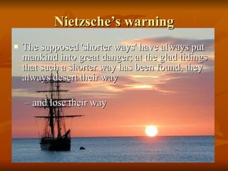 Nietzsche’s warning The supposed 'shorter ways' have always put mankind into great danger; at the glad tidings that such a shorter way has been found, they always desert their way  –  and lose their way  