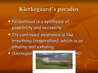 Kierkegaard’s paradox Personhood is a synthesis of possibility and necessity.  Its continued existence is like breathing (respiration), which is an inhaling and exhaling. (Kierkegaard, Sickness unto Death: 40) 