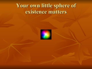 Your own little sphere of existence matters 