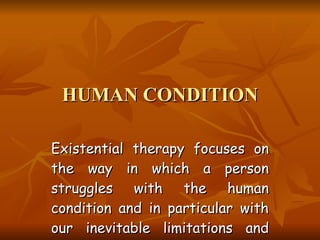 HUMAN CONDITION Existential therapy focuses on the way in which a person struggles with the human condition and in particular with our inevitable limitations and the limits of life. 