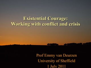Existential Courage: Working with conflict and crisis Prof Emmy van Deurzen University of Sheffield 1 July 2011 