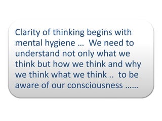 Clarity of thinking begins with
mental hygiene … We need to
understand not only what we
think but how we think and why
we think what we think .. to be
aware of our consciousness ……

 