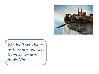 We don't see things
as they are, we see
them as we are.
Anais Nin

 