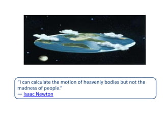 “I can calculate the motion of heavenly bodies but not the
madness of people.”
― Isaac Newton

 
