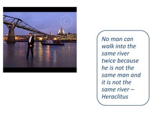 No man can
walk into the
same river
twice because
he is not the
same man and
it is not the
same river –
Heraclitus

 