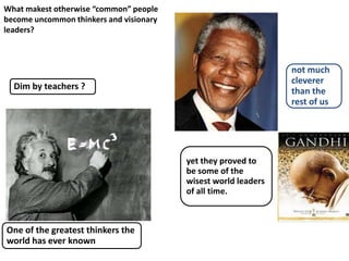 What makest otherwise “common” people
become uncommon thinkers and visionary
leaders?

not much
cleverer
than the
rest of us

Dim by teachers ?

yet they proved to
be some of the
wisest world leaders
of all time.

One of the greatest thinkers the
world has ever known

 