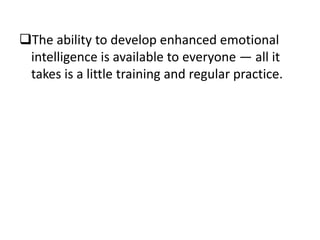 The ability to develop enhanced emotional
intelligence is available to everyone — all it
takes is a little training and regular practice.

 