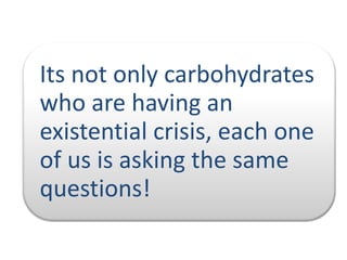 Its not only carbohydrates
who are having an
existential crisis, each one
of us is asking the same
questions!

 