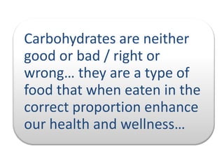Carbohydrates are neither
good or bad / right or
wrong… they are a type of
food that when eaten in the
correct proportion enhance
our health and wellness…

 