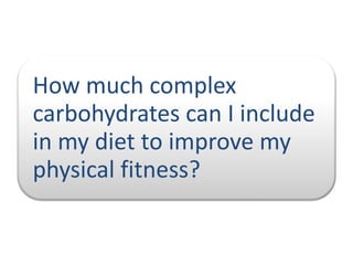 How much complex
carbohydrates can I include
in my diet to improve my
physical fitness?

 