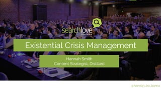 Existential Crisis Management 
@hannah_bo_banna 
Hannah Smith 
Content Strategist, Distilled 
 