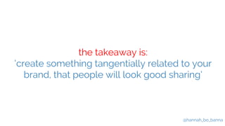 @hannah_bo_banna 
the takeaway is: 
‘create something tangentially related to your 
brand, that people will look good shar...