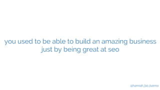 you used to be able to build an amazing business 
@hannah_bo_banna 
just by being great at seo 
 