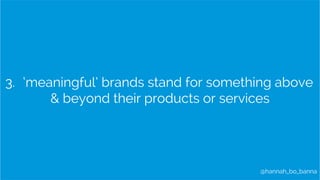 3. ‘meaningful’ brands stand for something above 
& beyond their products or services 
@hannah_bo_banna 
 