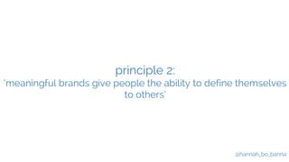 @hannah_bo_banna 
principle 2: 
‘meaningful brands give people the ability to define themselves 
to others’ 
 