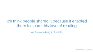 we think people shared it because it enabled 
them to share this love of reading 
@hannah_bo_banna 
oh, & maybe brag, just...