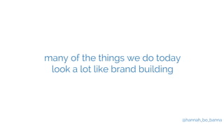 @hannah_bo_banna 
many of the things we do today 
look a lot like brand building 
 