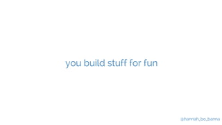 @hannah_bo_banna 
you build stuff for fun 
 