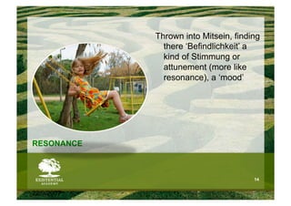 Thrown into Mitsein, finding
              there ‘Befindlichkeit’ a
              kind of Stimmung or
              attunement (more like
              resonance), a ‘mood’




RESONANCE



                                      14


22/9/2007
 