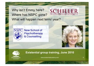 Why isn’t Emmy here?
Where has NSPC gone?
What will happen next term/ year?
.




         Existential group training, June 2010
                    www.existentialacademy.com   3
 