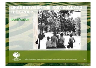 LINKS BETWEEN THE INDIVIDUAL AND
THE GROUP
Identification




          Tallinn Dimensions of personal world view in existential individual and group therapy   38
 