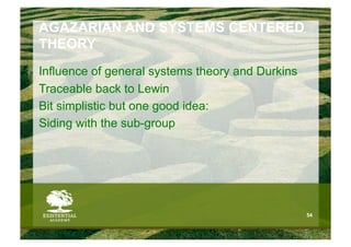 AGAZARIAN AND SYSTEMS CENTERED
THEORY
Influence of general systems theory and Durkins
Traceable back to Lewin
Bit simplistic but one good idea:
Siding with the sub-group




                                                  54
 