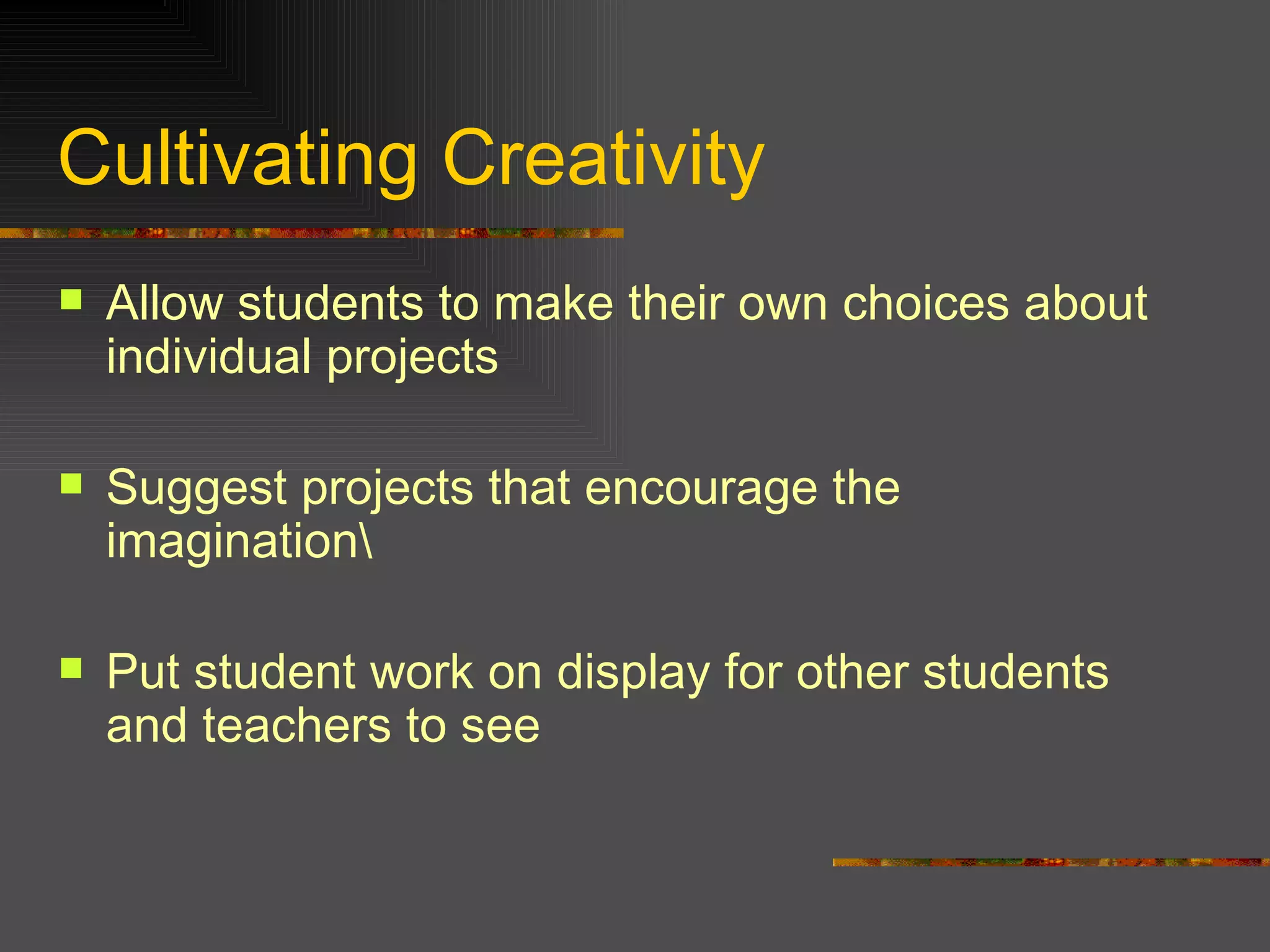 Cultivating Creativity Allow students to make their own choices about individual projects Suggest projects that encourage the imagination\ Put student work on display for other students and teachers to see 