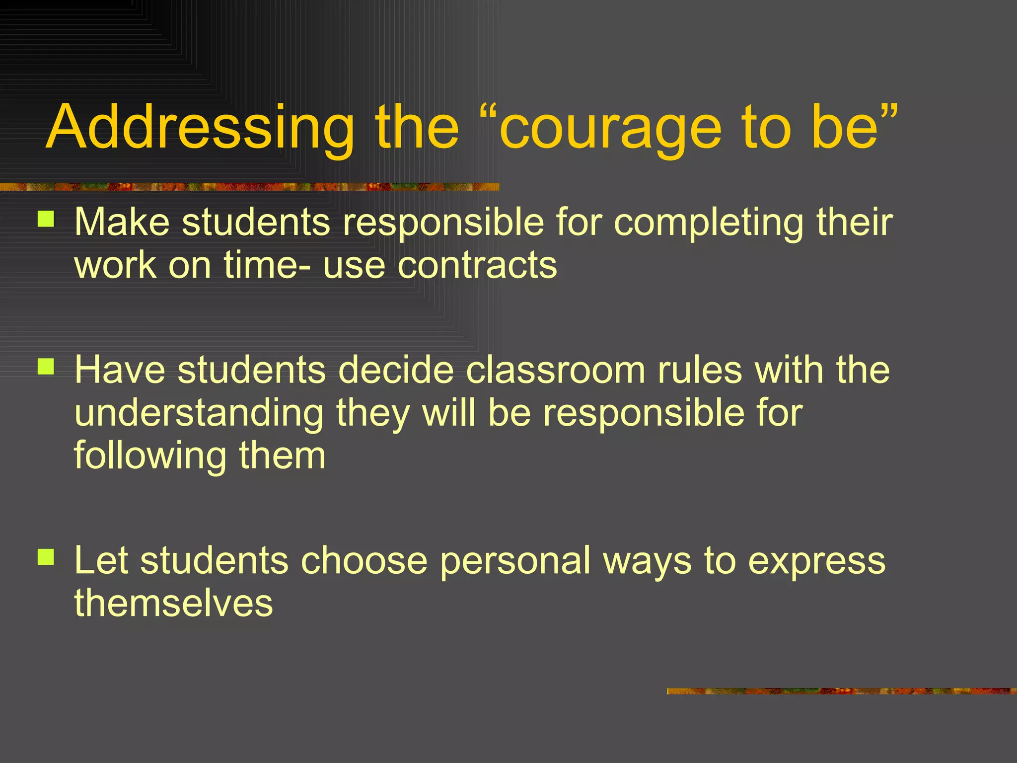 Addressing the “courage to be” Make students responsible for completing their work on time- use contracts Have students decide classroom rules with the understanding they will be responsible for following them  Let students choose personal ways to express themselves 